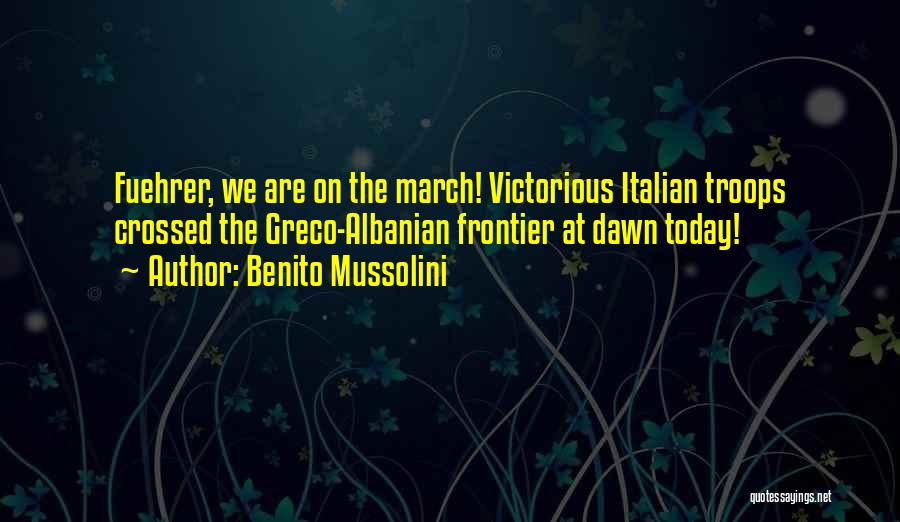 Benito Mussolini Quotes: Fuehrer, We Are On The March! Victorious Italian Troops Crossed The Greco-albanian Frontier At Dawn Today!