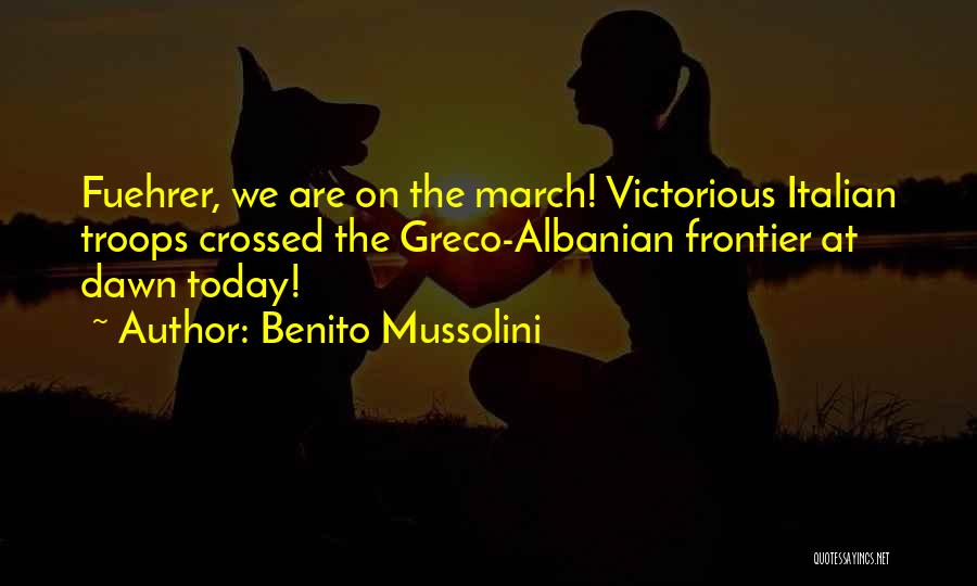 Benito Mussolini Quotes: Fuehrer, We Are On The March! Victorious Italian Troops Crossed The Greco-albanian Frontier At Dawn Today!