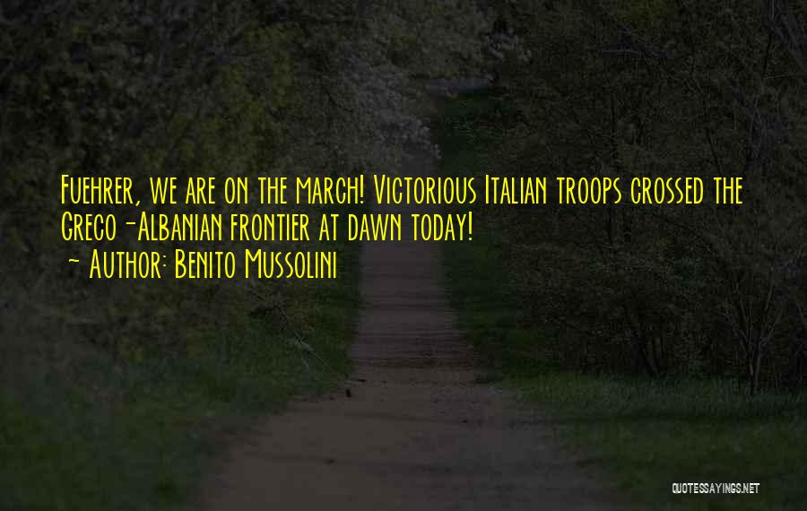 Benito Mussolini Quotes: Fuehrer, We Are On The March! Victorious Italian Troops Crossed The Greco-albanian Frontier At Dawn Today!