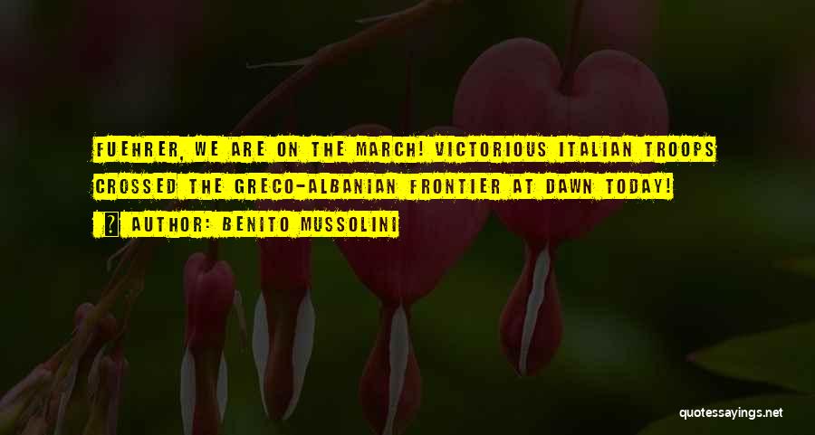 Benito Mussolini Quotes: Fuehrer, We Are On The March! Victorious Italian Troops Crossed The Greco-albanian Frontier At Dawn Today!