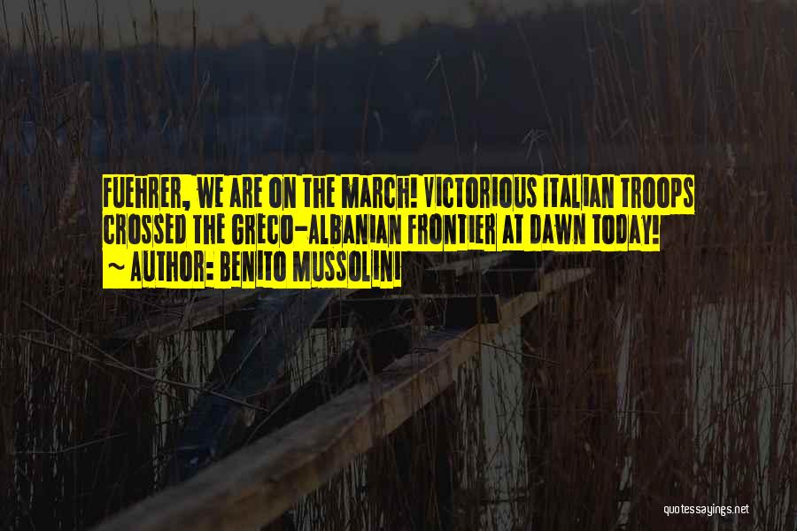 Benito Mussolini Quotes: Fuehrer, We Are On The March! Victorious Italian Troops Crossed The Greco-albanian Frontier At Dawn Today!