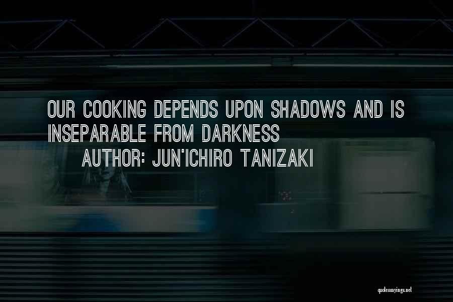 Jun'ichiro Tanizaki Quotes: Our Cooking Depends Upon Shadows And Is Inseparable From Darkness