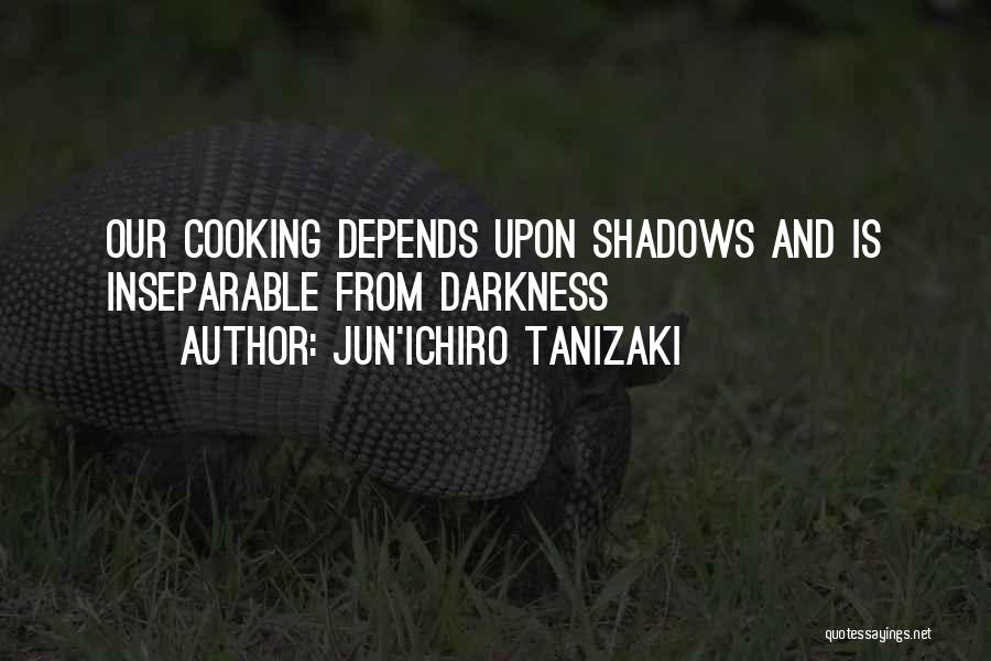 Jun'ichiro Tanizaki Quotes: Our Cooking Depends Upon Shadows And Is Inseparable From Darkness