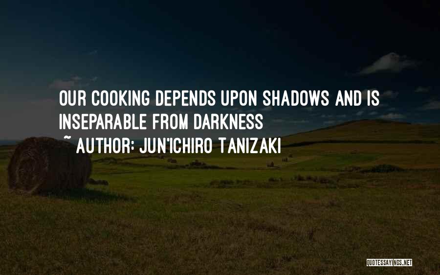 Jun'ichiro Tanizaki Quotes: Our Cooking Depends Upon Shadows And Is Inseparable From Darkness