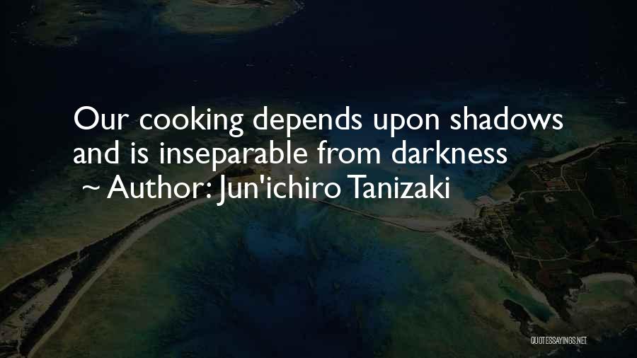 Jun'ichiro Tanizaki Quotes: Our Cooking Depends Upon Shadows And Is Inseparable From Darkness