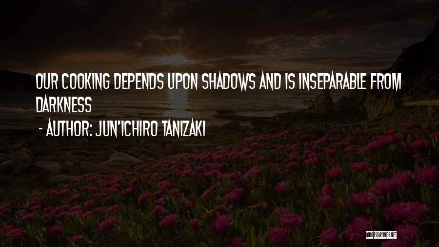 Jun'ichiro Tanizaki Quotes: Our Cooking Depends Upon Shadows And Is Inseparable From Darkness