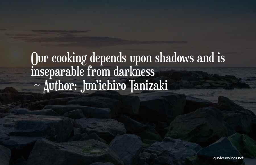 Jun'ichiro Tanizaki Quotes: Our Cooking Depends Upon Shadows And Is Inseparable From Darkness