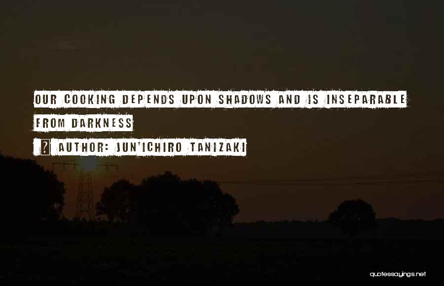 Jun'ichiro Tanizaki Quotes: Our Cooking Depends Upon Shadows And Is Inseparable From Darkness