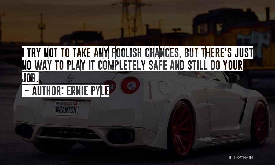 Ernie Pyle Quotes: I Try Not To Take Any Foolish Chances, But There's Just No Way To Play It Completely Safe And Still