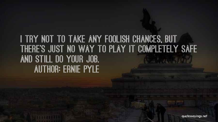Ernie Pyle Quotes: I Try Not To Take Any Foolish Chances, But There's Just No Way To Play It Completely Safe And Still