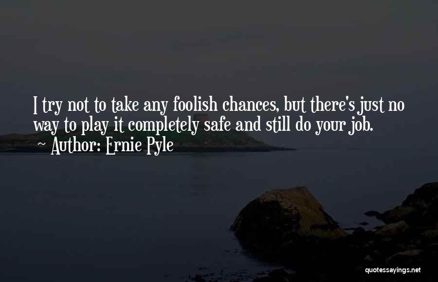 Ernie Pyle Quotes: I Try Not To Take Any Foolish Chances, But There's Just No Way To Play It Completely Safe And Still