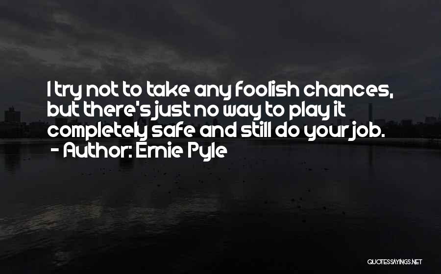 Ernie Pyle Quotes: I Try Not To Take Any Foolish Chances, But There's Just No Way To Play It Completely Safe And Still