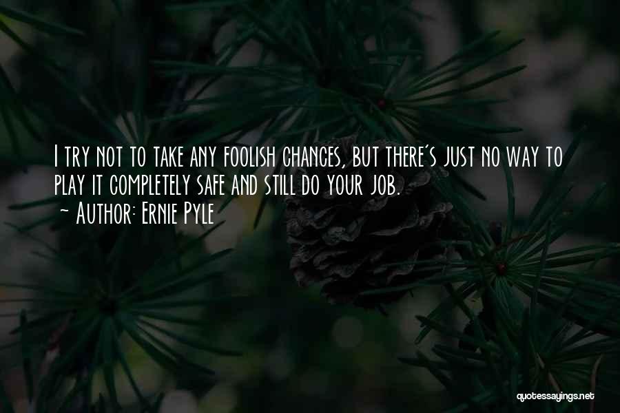 Ernie Pyle Quotes: I Try Not To Take Any Foolish Chances, But There's Just No Way To Play It Completely Safe And Still