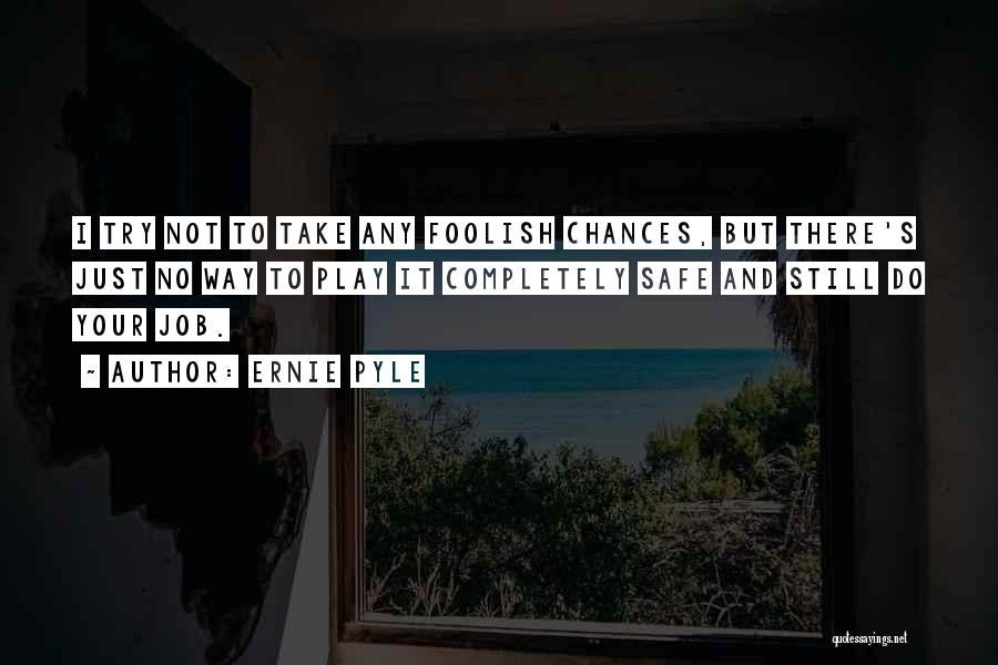 Ernie Pyle Quotes: I Try Not To Take Any Foolish Chances, But There's Just No Way To Play It Completely Safe And Still