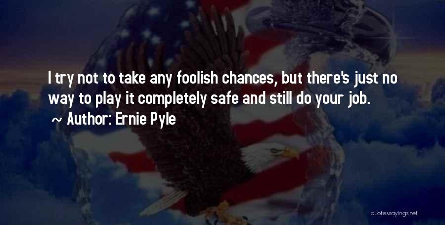 Ernie Pyle Quotes: I Try Not To Take Any Foolish Chances, But There's Just No Way To Play It Completely Safe And Still