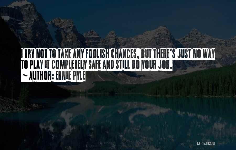 Ernie Pyle Quotes: I Try Not To Take Any Foolish Chances, But There's Just No Way To Play It Completely Safe And Still