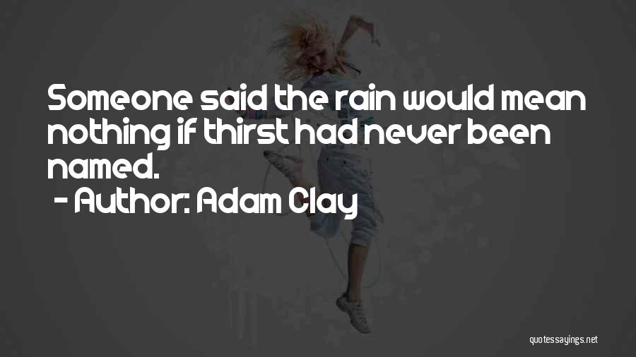 Adam Clay Quotes: Someone Said The Rain Would Mean Nothing If Thirst Had Never Been Named.
