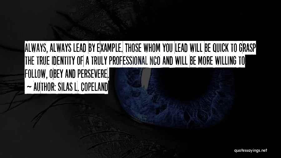 Silas L. Copeland Quotes: Always, Always Lead By Example. Those Whom You Lead Will Be Quick To Grasp The True Identity Of A Truly