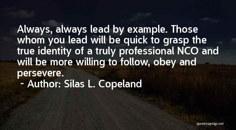 Silas L. Copeland Quotes: Always, Always Lead By Example. Those Whom You Lead Will Be Quick To Grasp The True Identity Of A Truly