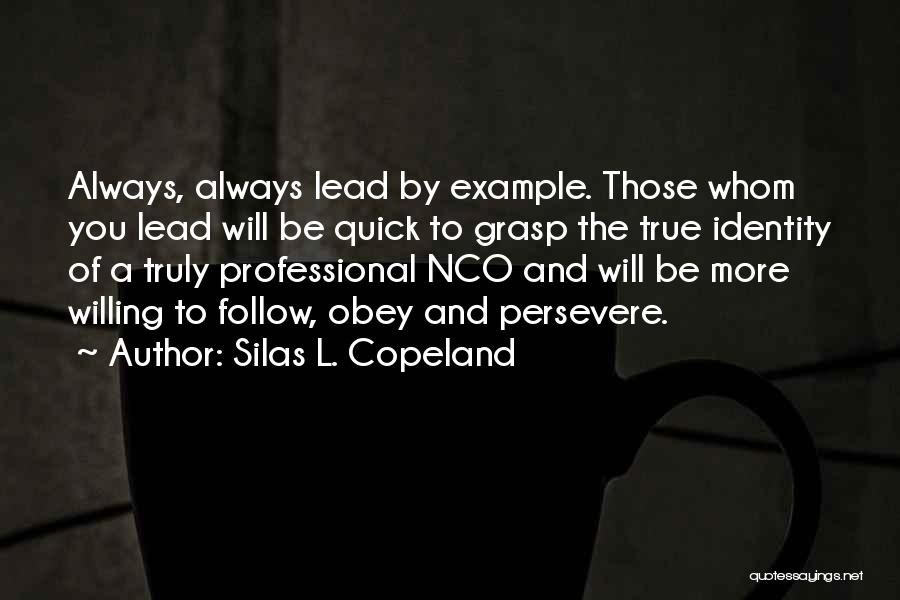 Silas L. Copeland Quotes: Always, Always Lead By Example. Those Whom You Lead Will Be Quick To Grasp The True Identity Of A Truly