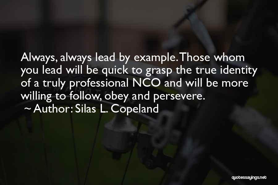 Silas L. Copeland Quotes: Always, Always Lead By Example. Those Whom You Lead Will Be Quick To Grasp The True Identity Of A Truly