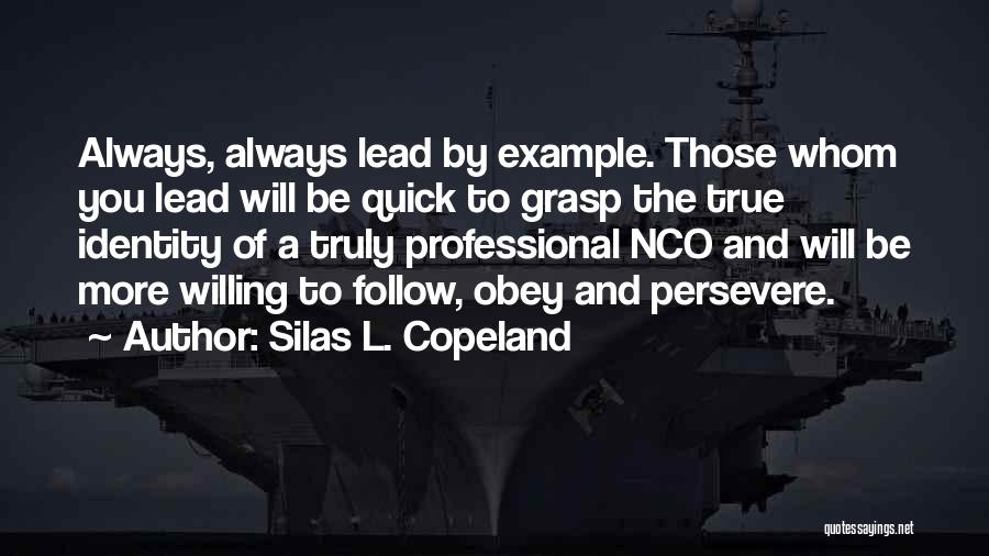 Silas L. Copeland Quotes: Always, Always Lead By Example. Those Whom You Lead Will Be Quick To Grasp The True Identity Of A Truly