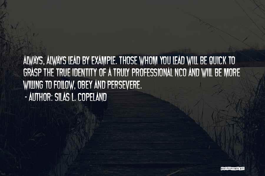 Silas L. Copeland Quotes: Always, Always Lead By Example. Those Whom You Lead Will Be Quick To Grasp The True Identity Of A Truly