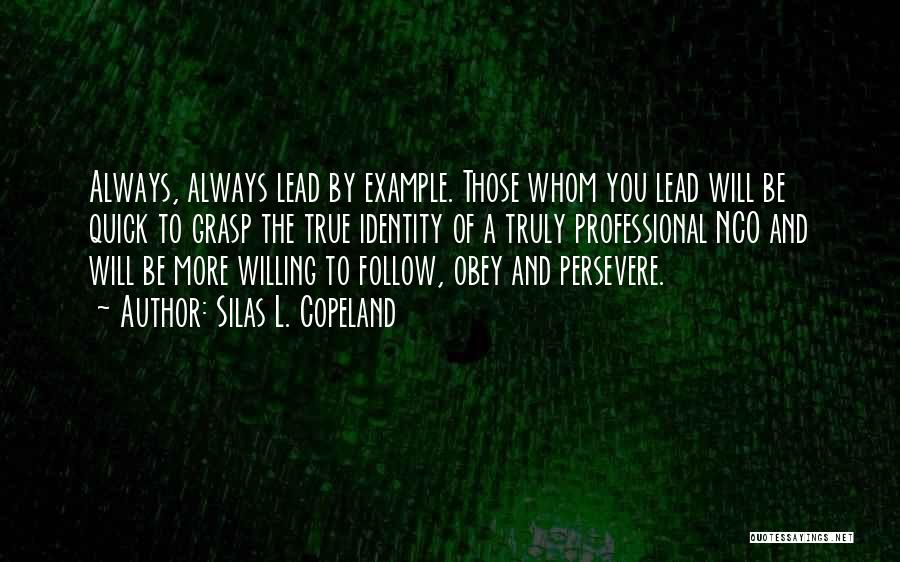 Silas L. Copeland Quotes: Always, Always Lead By Example. Those Whom You Lead Will Be Quick To Grasp The True Identity Of A Truly