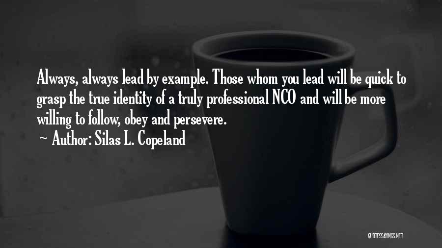 Silas L. Copeland Quotes: Always, Always Lead By Example. Those Whom You Lead Will Be Quick To Grasp The True Identity Of A Truly