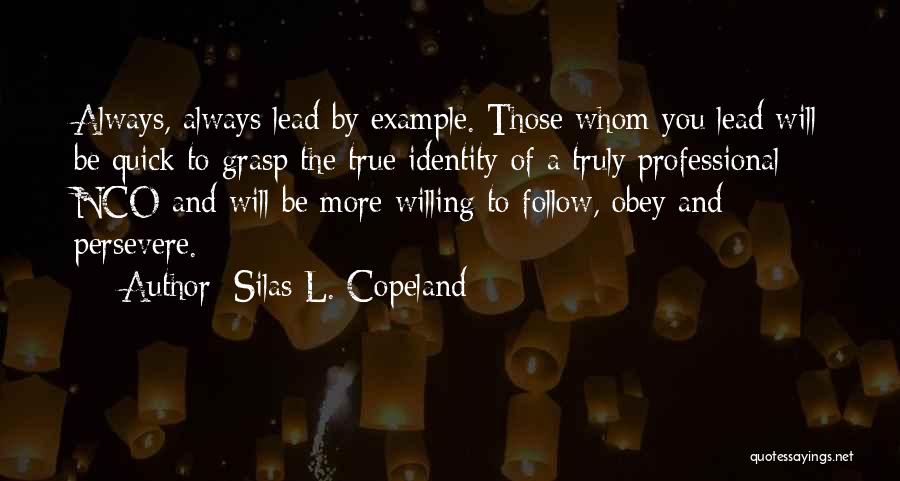 Silas L. Copeland Quotes: Always, Always Lead By Example. Those Whom You Lead Will Be Quick To Grasp The True Identity Of A Truly