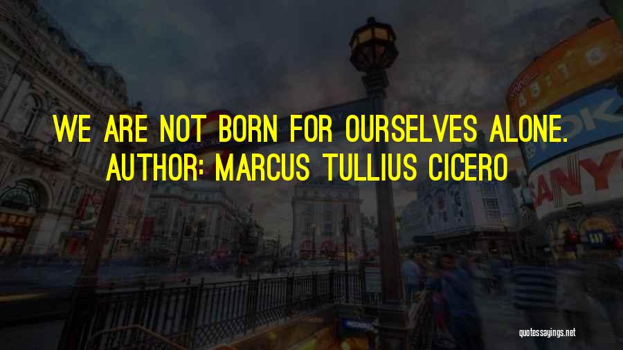 Marcus Tullius Cicero Quotes: We Are Not Born For Ourselves Alone.