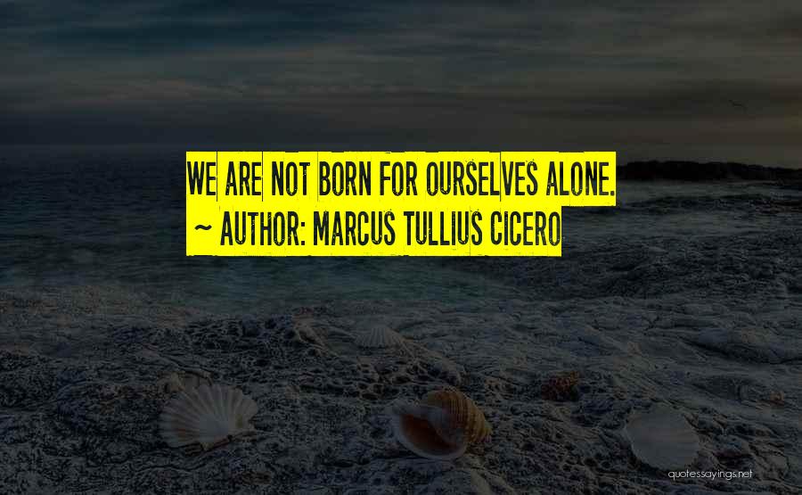 Marcus Tullius Cicero Quotes: We Are Not Born For Ourselves Alone.