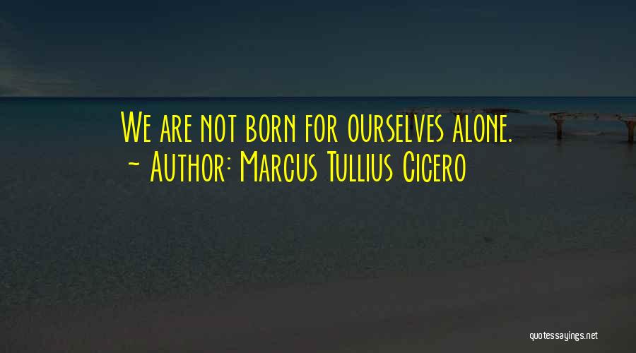 Marcus Tullius Cicero Quotes: We Are Not Born For Ourselves Alone.