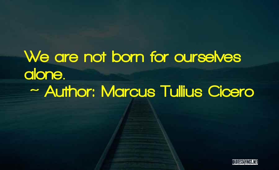 Marcus Tullius Cicero Quotes: We Are Not Born For Ourselves Alone.