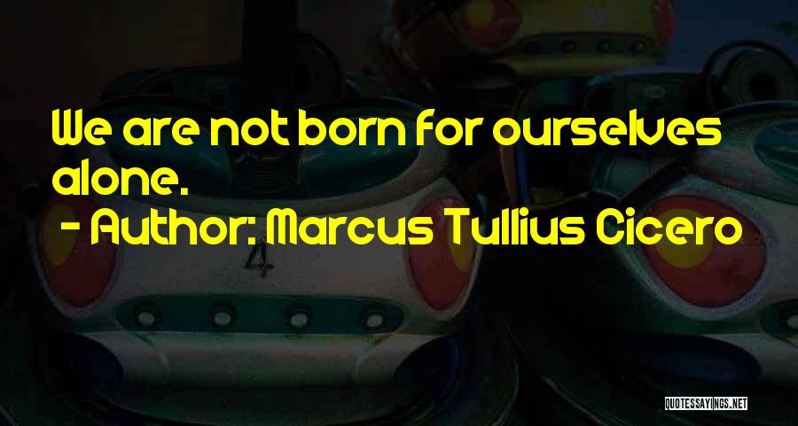 Marcus Tullius Cicero Quotes: We Are Not Born For Ourselves Alone.