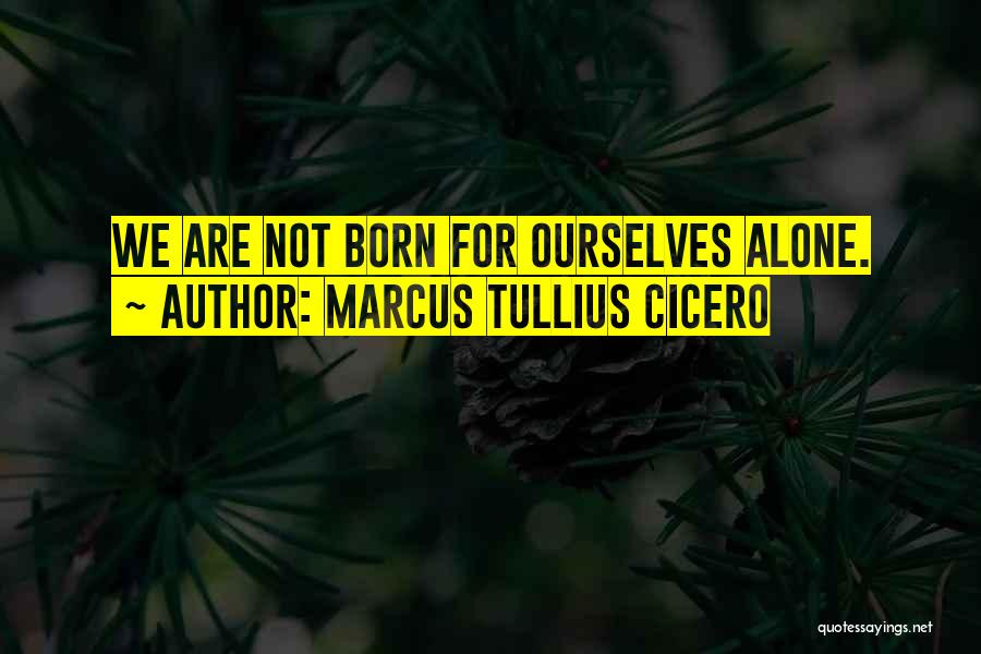 Marcus Tullius Cicero Quotes: We Are Not Born For Ourselves Alone.