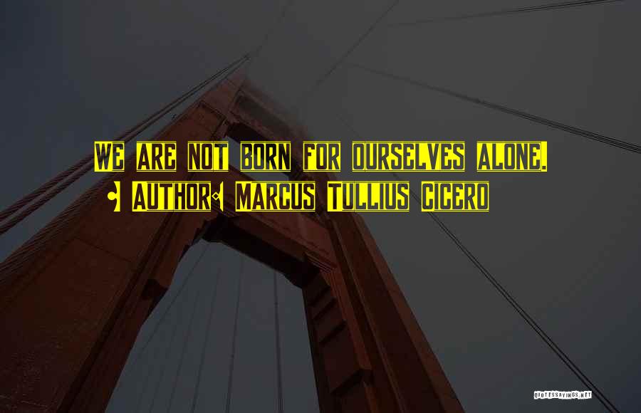 Marcus Tullius Cicero Quotes: We Are Not Born For Ourselves Alone.