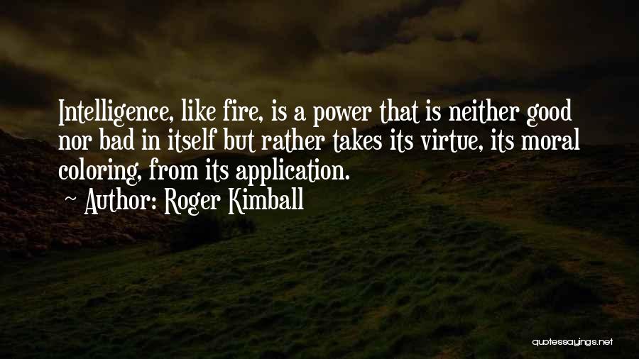 Roger Kimball Quotes: Intelligence, Like Fire, Is A Power That Is Neither Good Nor Bad In Itself But Rather Takes Its Virtue, Its