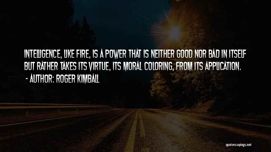 Roger Kimball Quotes: Intelligence, Like Fire, Is A Power That Is Neither Good Nor Bad In Itself But Rather Takes Its Virtue, Its