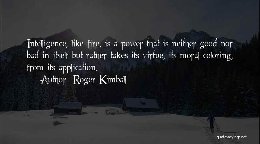 Roger Kimball Quotes: Intelligence, Like Fire, Is A Power That Is Neither Good Nor Bad In Itself But Rather Takes Its Virtue, Its