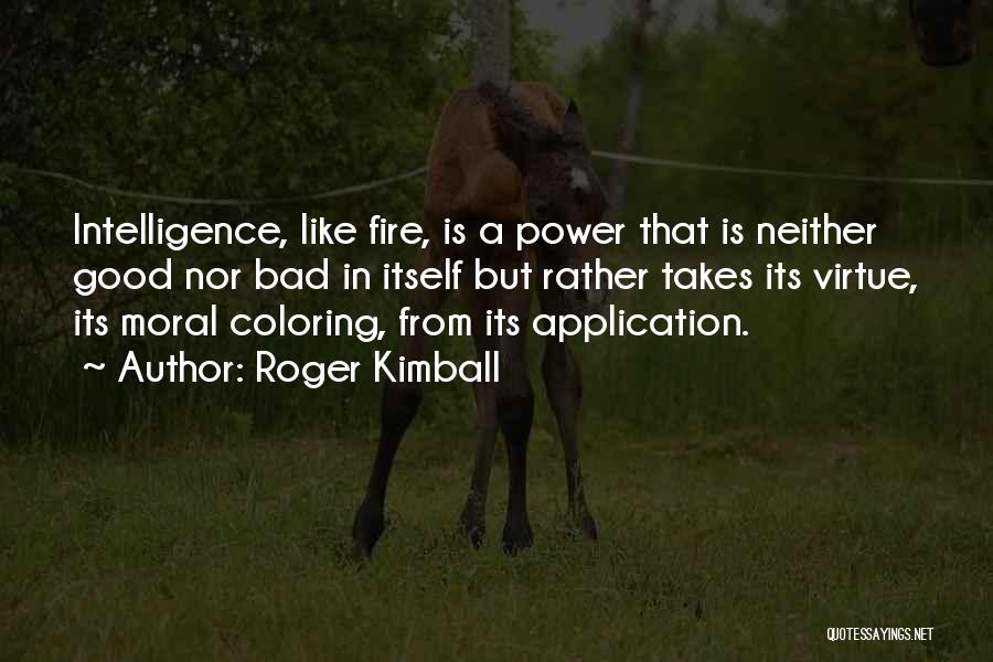 Roger Kimball Quotes: Intelligence, Like Fire, Is A Power That Is Neither Good Nor Bad In Itself But Rather Takes Its Virtue, Its
