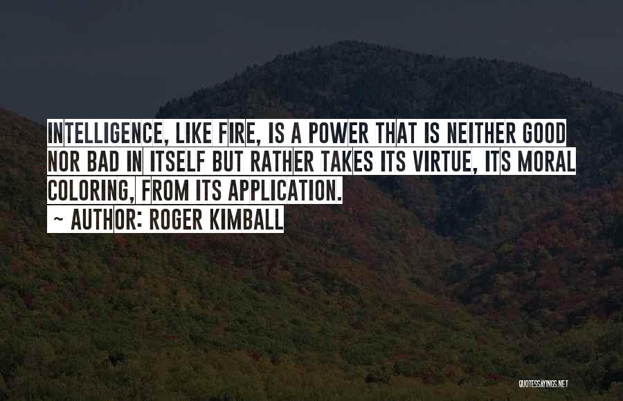 Roger Kimball Quotes: Intelligence, Like Fire, Is A Power That Is Neither Good Nor Bad In Itself But Rather Takes Its Virtue, Its
