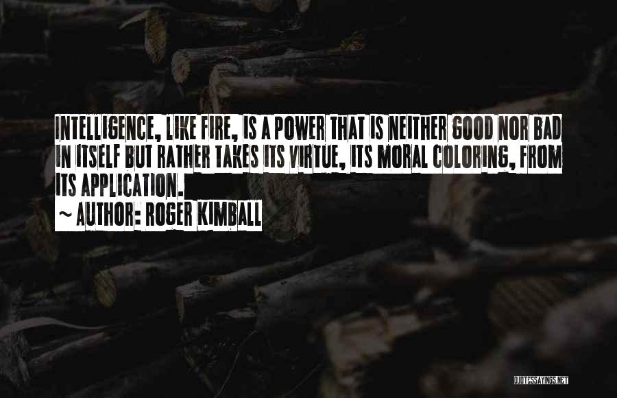 Roger Kimball Quotes: Intelligence, Like Fire, Is A Power That Is Neither Good Nor Bad In Itself But Rather Takes Its Virtue, Its