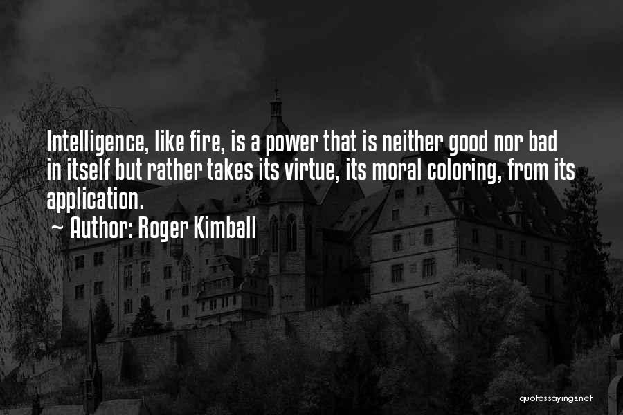 Roger Kimball Quotes: Intelligence, Like Fire, Is A Power That Is Neither Good Nor Bad In Itself But Rather Takes Its Virtue, Its