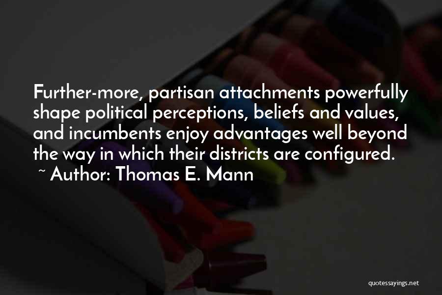 Thomas E. Mann Quotes: Further-more, Partisan Attachments Powerfully Shape Political Perceptions, Beliefs And Values, And Incumbents Enjoy Advantages Well Beyond The Way In Which