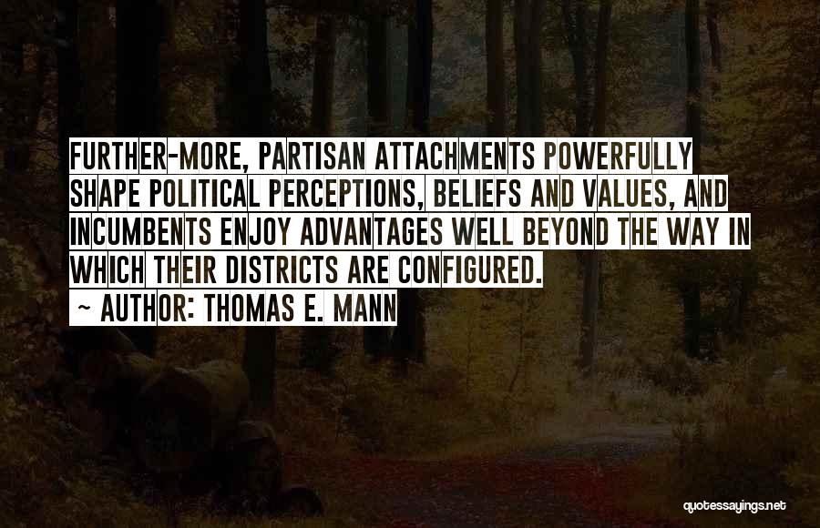 Thomas E. Mann Quotes: Further-more, Partisan Attachments Powerfully Shape Political Perceptions, Beliefs And Values, And Incumbents Enjoy Advantages Well Beyond The Way In Which