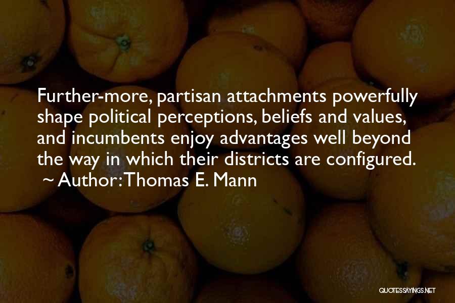 Thomas E. Mann Quotes: Further-more, Partisan Attachments Powerfully Shape Political Perceptions, Beliefs And Values, And Incumbents Enjoy Advantages Well Beyond The Way In Which