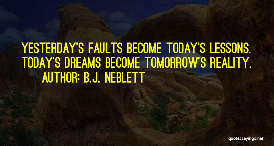 B.J. Neblett Quotes: Yesterday's Faults Become Today's Lessons. Today's Dreams Become Tomorrow's Reality.