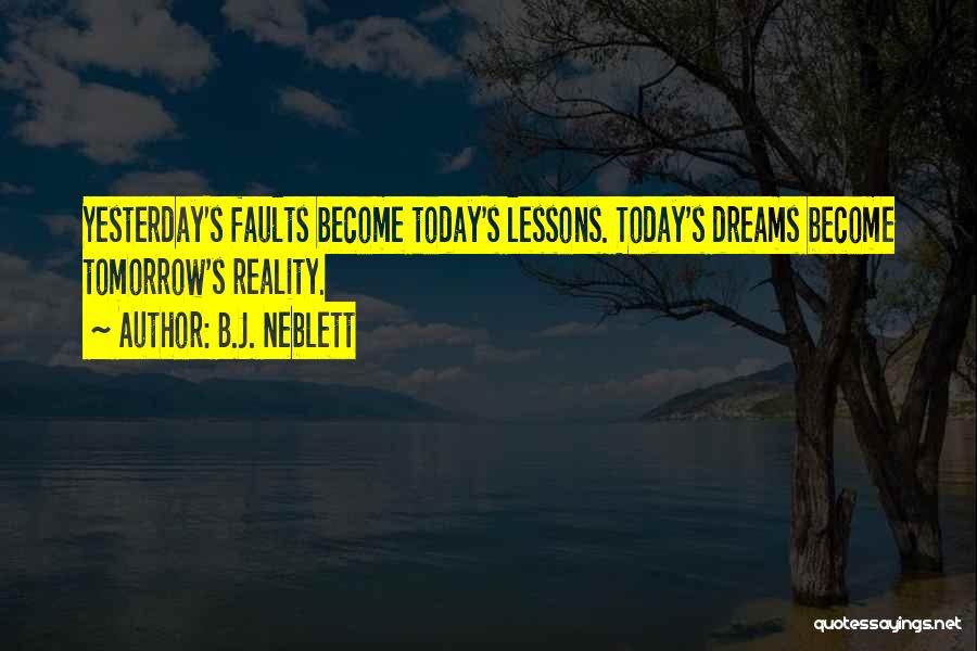 B.J. Neblett Quotes: Yesterday's Faults Become Today's Lessons. Today's Dreams Become Tomorrow's Reality.