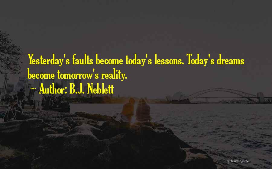 B.J. Neblett Quotes: Yesterday's Faults Become Today's Lessons. Today's Dreams Become Tomorrow's Reality.